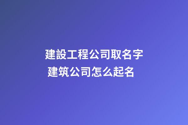 建設工程公司取名字 建筑公司怎么起名-第1張-公司起名-玄機派